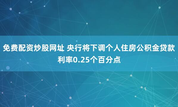免费配资炒股网址 央行将下调个人住房公积金贷款利率0.25个百分点