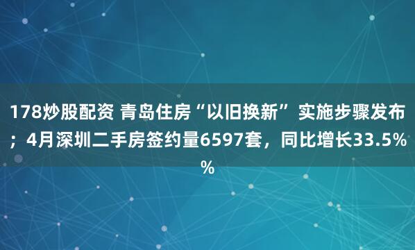 178炒股配资 青岛住房“以旧换新” 实施步骤发布；4月深圳二手房签约量6597套，同比增长33.5%