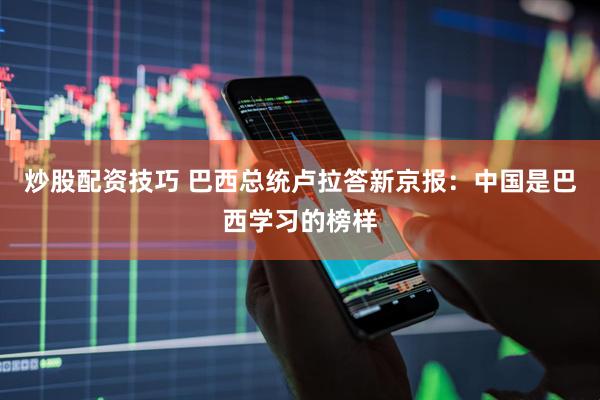 炒股配资技巧 巴西总统卢拉答新京报：中国是巴西学习的榜样