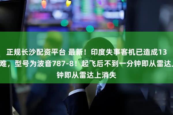 正规长沙配资平台 最新！印度失事客机已造成133人遇难，型号为波音787-8！起飞后不到一分钟即从雷达上消失