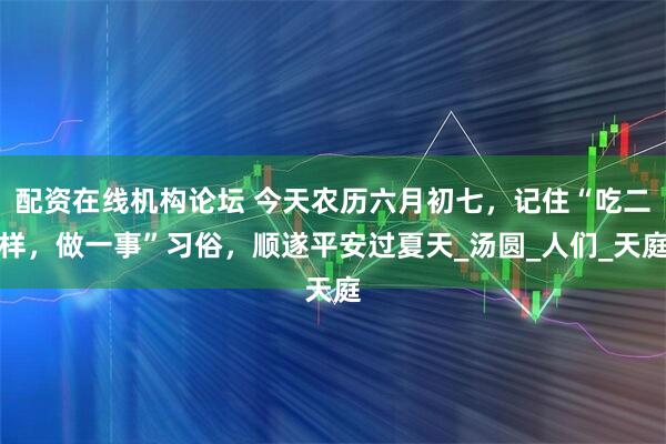 配资在线机构论坛 今天农历六月初七，记住“吃二样，做一事”习俗，顺遂平安过夏天_汤圆_人们_天庭
