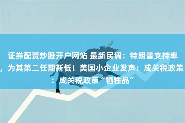 证券配资炒股开户网站 最新民调：特朗普支持率跌至40%，为其第二任期新低！美国小企业发声：成关税政策“牺牲品”