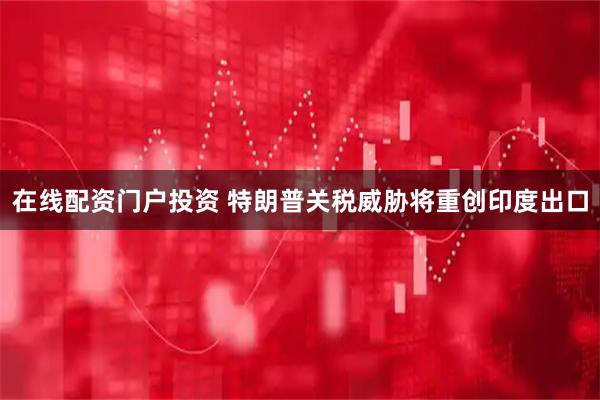 在线配资门户投资 特朗普关税威胁将重创印度出口