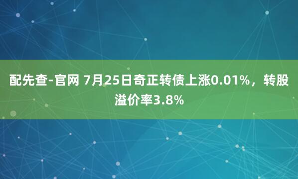 配先查-官网 7月25日奇正转债上涨0.01%，转股溢价率3.8%