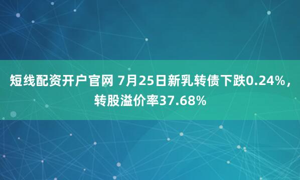 短线配资开户官网 7月25日新乳转债下跌0.24%，转股溢价率37.68%