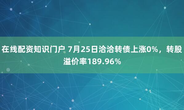在线配资知识门户 7月25日洽洽转债上涨0%，转股溢价率189.96%