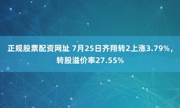 正规股票配资网址 7月25日齐翔转2上涨3.79%，转股溢价率27.55%