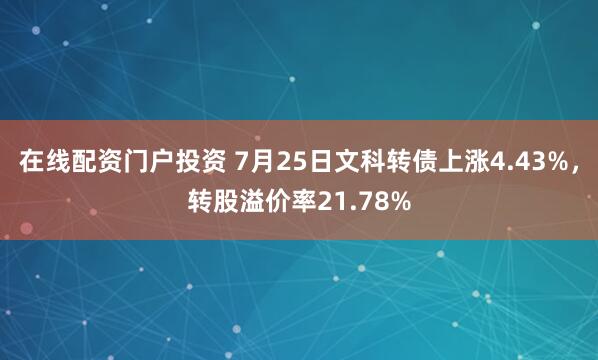 在线配资门户投资 7月25日文科转债上涨4.43%，转股溢价率21.78%