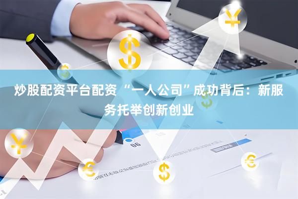 炒股配资平台配资 “一人公司”成功背后：新服务托举创新创业
